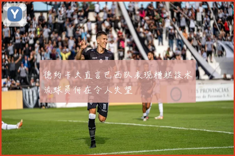 德约卡夫直言巴西队表现糟糕技术流球员何在令人失望
