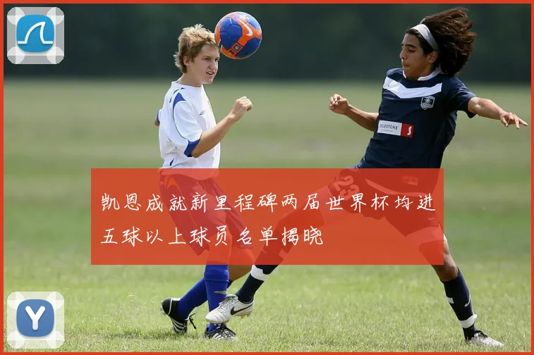 凯恩成就新里程碑两届世界杯均进五球以上球员名单揭晓