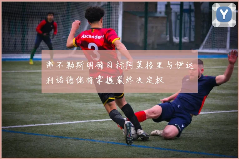 那不勒斯明确目标阿莱格里与伊达利诺德佬将掌握最终决定权