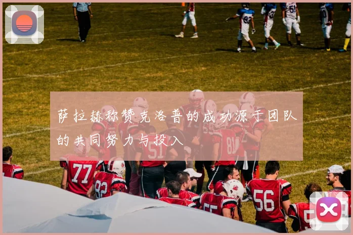 萨拉赫称赞克洛普的成功源于团队的共同努力与投入