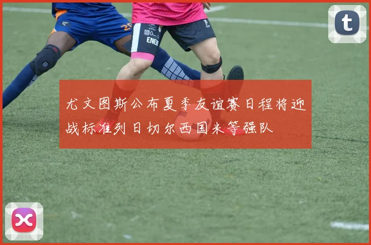 尤文图斯公布夏季友谊赛日程将迎战标准列日切尔西国米等强队