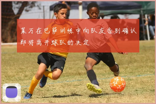 莱万在巴萨训练中向队友告别确认即将离开球队的决定