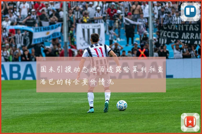 国米引援动态迪马透露哈莱利和查洛巴的转会要价情况