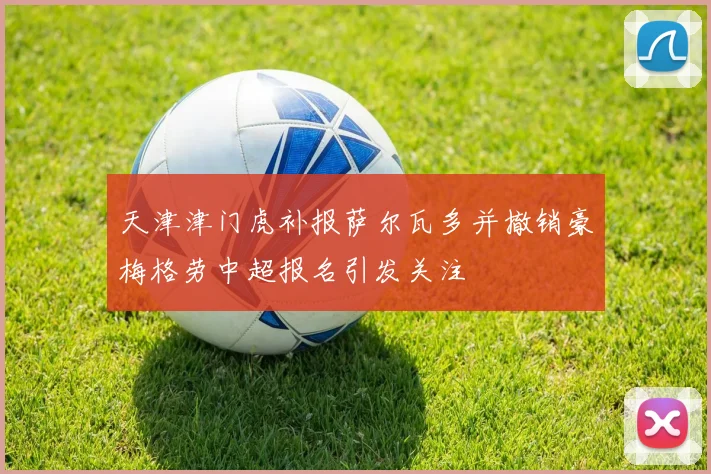 天津津门虎补报萨尔瓦多并撤销豪梅格劳中超报名引发关注