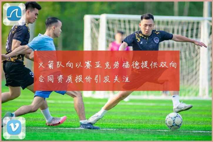 火箭队向以赛亚克劳福德提供双向合同资质报价引发关注