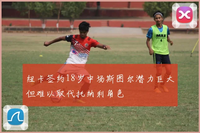 纽卡签约18岁中场斯图尔潜力巨大但难以取代托纳利角色