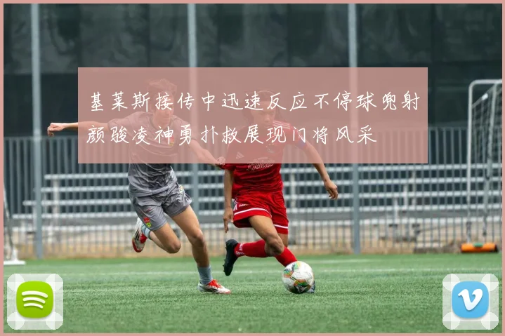 基莱斯接传中迅速反应不停球兜射颜骏凌神勇扑救展现门将风采