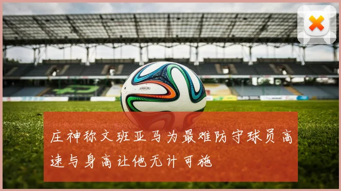 庄神称文班亚马为最难防守球员高速与身高让他无计可施