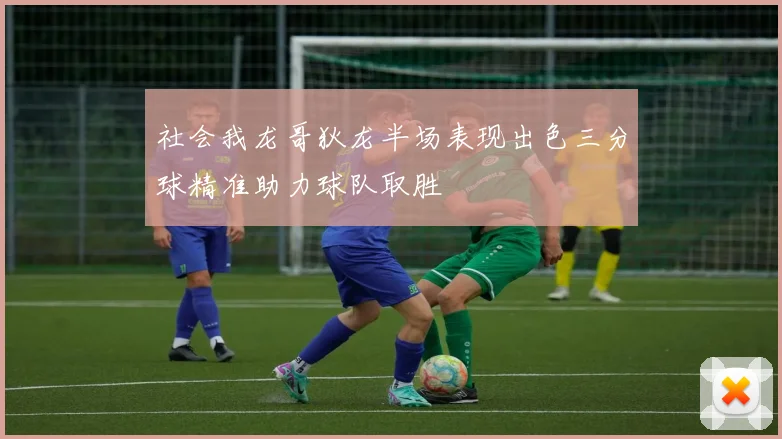 社会我龙哥狄龙半场表现出色三分球精准助力球队取胜