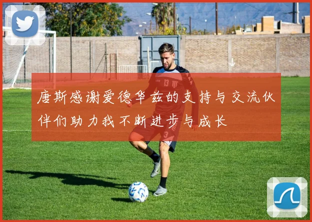 唐斯感谢爱德华兹的支持与交流伙伴们助力我不断进步与成长