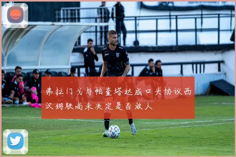 弗拉门戈与帕奎塔达成口头协议西汉姆联尚未决定是否放人