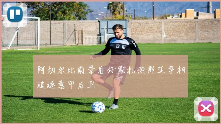 阿切尔比前景看好蒙扎热那亚争相追逐意甲后卫