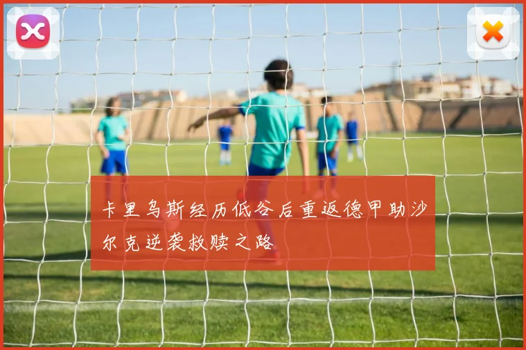 卡里乌斯经历低谷后重返德甲助沙尔克逆袭救赎之路