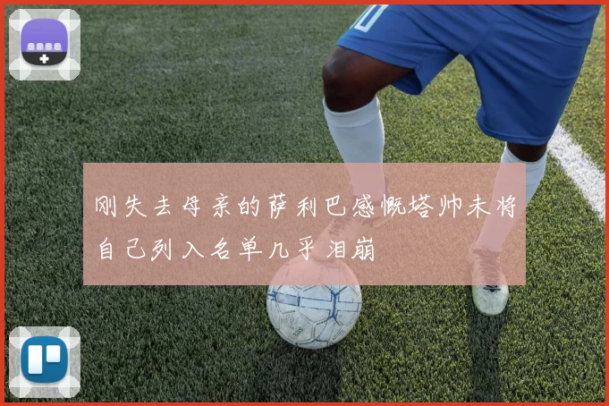 刚失去母亲的萨利巴感慨塔帅未将自己列入名单几乎泪崩