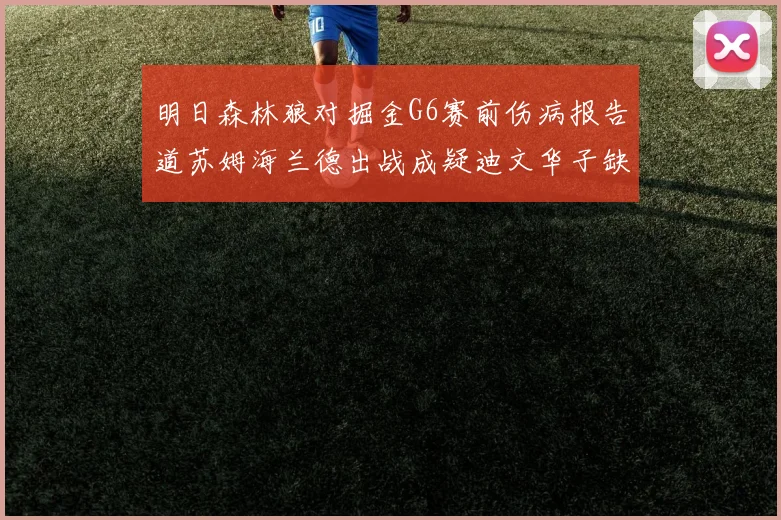 明日森林狼对掘金G6赛前伤病报告道苏姆海兰德出战成疑迪文华子缺阵