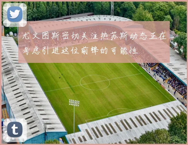 尤文图斯密切关注热苏斯动态正在考虑引进这位前锋的可能性
