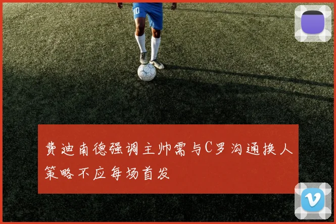 费迪南德强调主帅需与C罗沟通换人策略不应每场首发