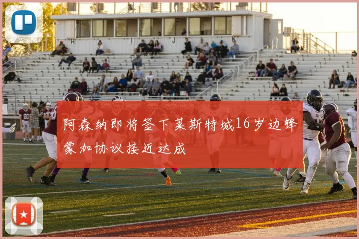 阿森纳即将签下莱斯特城16岁边锋蒙加协议接近达成