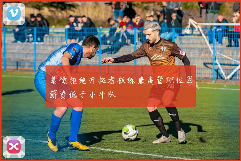 基德拒绝开拓者教练兼高管职位因薪资低于小牛队