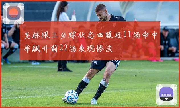 克林根三分球状态回暖近11场命中率飙升前22场表现惨淡