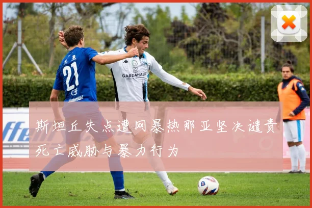 斯坦丘失点遭网暴热那亚坚决谴责死亡威胁与暴力行为