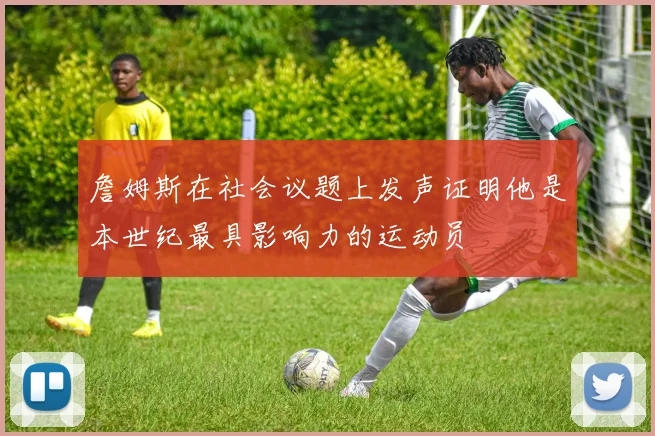 詹姆斯在社会议题上发声证明他是本世纪最具影响力的运动员