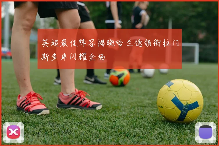 英超最佳阵容揭晓哈兰德领衔拉门斯多库闪耀全场