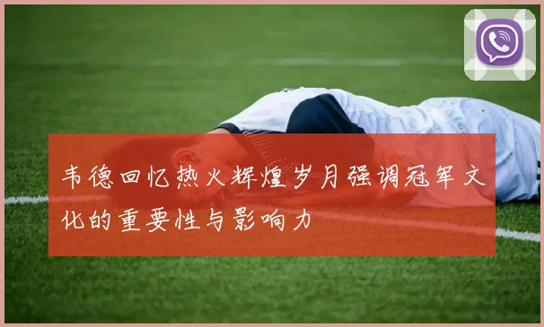 韦德回忆热火辉煌岁月强调冠军文化的重要性与影响力