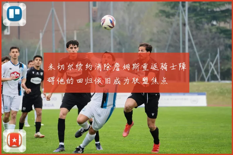 米切尔续约消除詹姆斯重返骑士障碍他的回归依旧成为联盟焦点