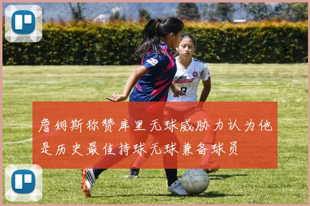 詹姆斯称赞库里无球威胁力认为他是历史最佳持球无球兼备球员